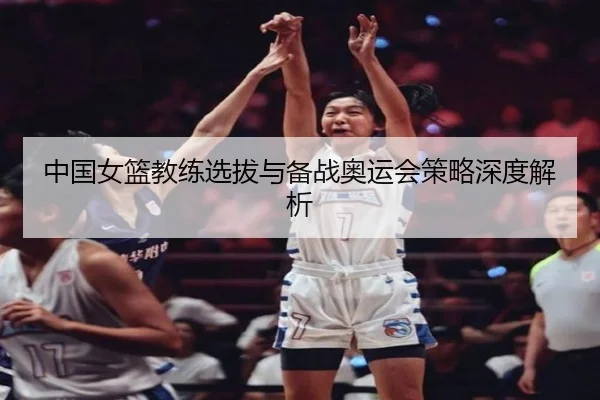 中国女篮教练选拔与备战奥运会策略深度解析